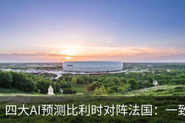 四大AI预测比利时对阵法国：一致看好法国客场取胜